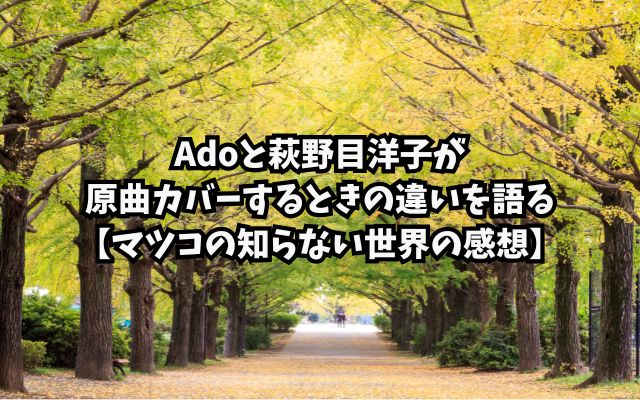 Adoと萩野目洋子が原曲カバーするときの違いを語る【マツコの知らない世界の感想】